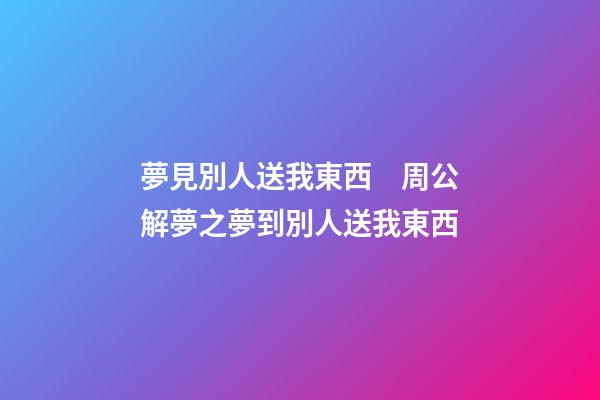 夢見別人送我東西　周公解夢之夢到別人送我東西